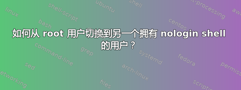 如何从 root 用户切换到另一个拥有 nologin shell 的用户？