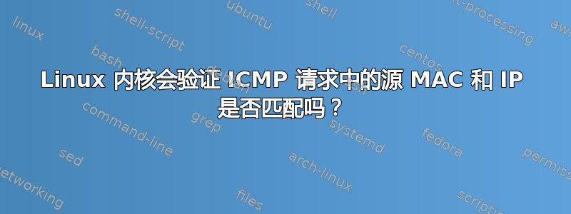 Linux 内核会验证 ICMP 请求中的源 MAC 和 IP 是否匹配吗？