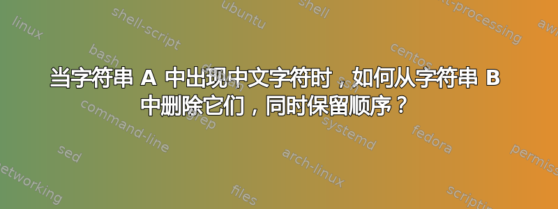 当字符串 A 中出现中文字符时，如何从字符串 B 中删除它们，同时保留顺序？