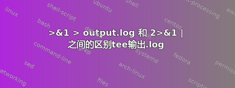 2>&1 > output.log 和 2>&1 | 之间的区别tee输出.log