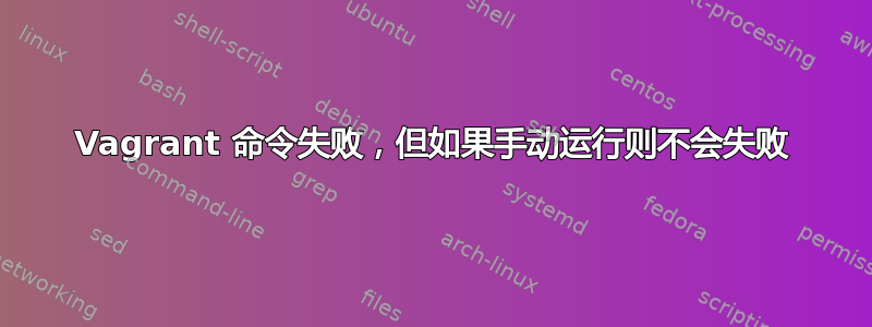 Vagrant 命令失败，但如果手动运行则不会失败