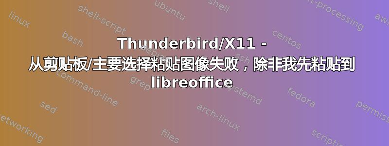 Thunderbird/X11 - 从剪贴板/主要选择粘贴图像失败，除非我先粘贴到 libreoffice