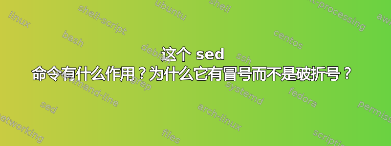 这个 sed 命令有什么作用？为什么它有冒号而不是破折号？