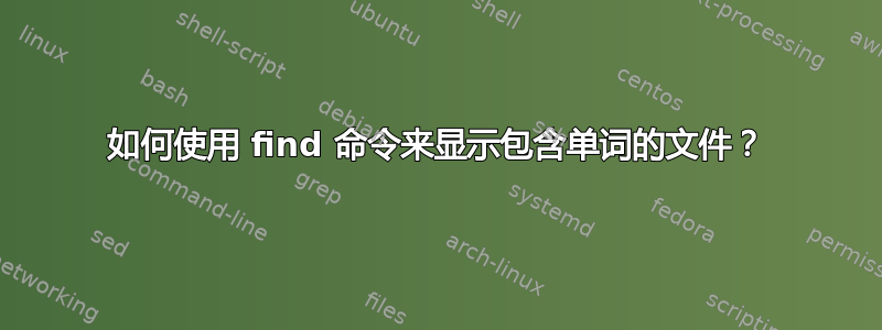 如何使用 find 命令来显示包含单词的文件？