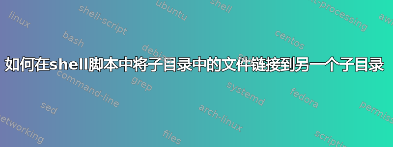 如何在shell脚本中将子目录中的文件链接到另一个子目录