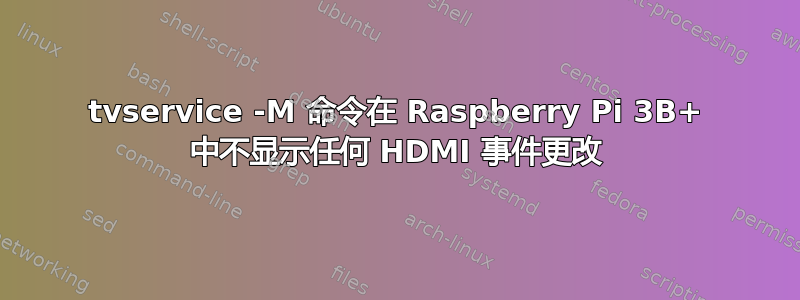 tvservice -M 命令在 Raspberry Pi 3B+ 中不显示任何 HDMI 事件更改