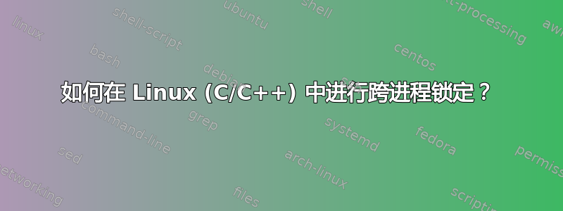 如何在 Linux (C/C++) 中进行跨进程锁定？