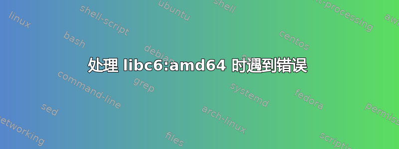 处理 libc6:amd64 时遇到错误