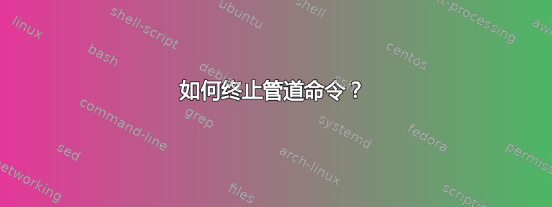 如何终止管道命令？