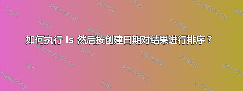 如何执行 ls 然后按创建日期对结果进行排序？