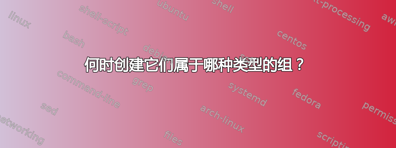 何时创建它们属于哪种类型的组？