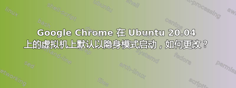 Google Chrome 在 Ubuntu 20.04 上的虚拟机上默认以隐身模式启动，如何更改？