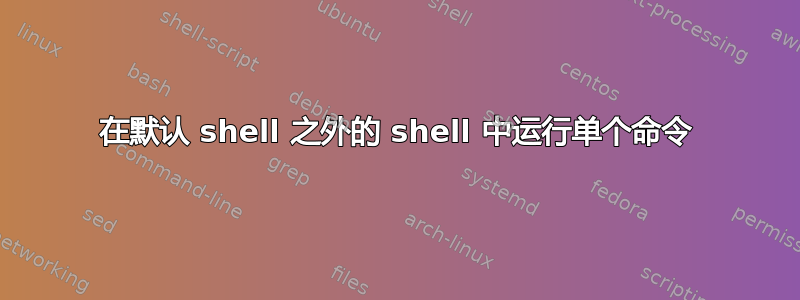 在默认 shell 之外的 shell 中运行单个命令