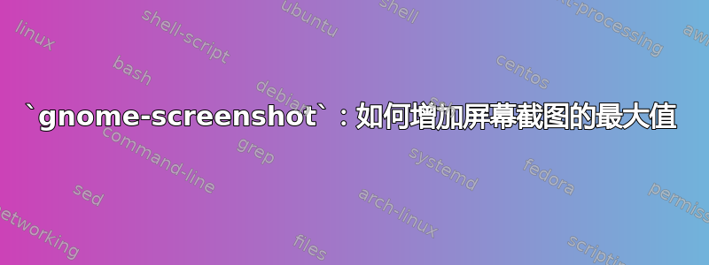 `gnome-screenshot`：如何增加屏幕截图的最大值