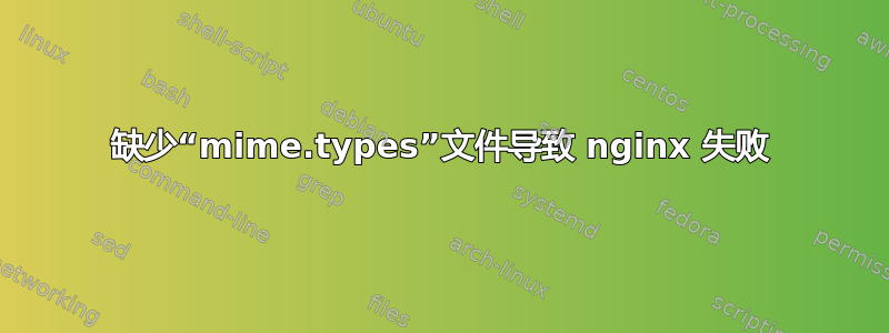 缺少“mime.types”文件导致 nginx 失败