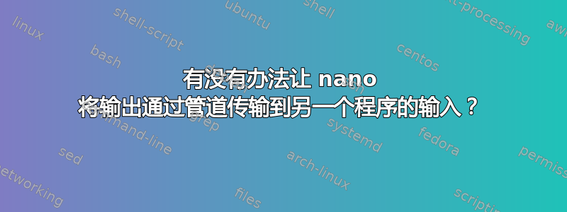 有没有办法让 nano 将输出通过管道传输到另一个程序的输入？