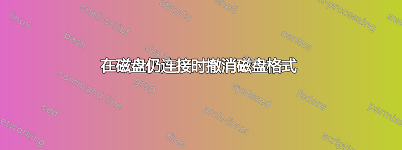 在磁盘仍连接时撤消磁盘格式