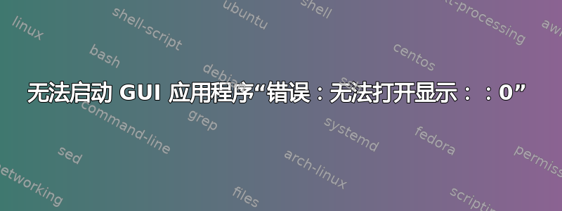 无法启动 GUI 应用程序“错误：无法打开显示：：0”