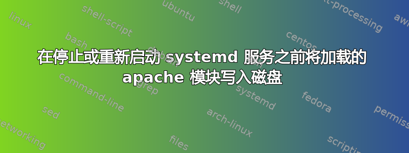 在停止或重新启动 systemd 服务之前将加载的 apache 模块写入磁盘