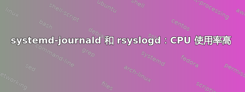 systemd-journald 和 rsyslogd：CPU 使用率高