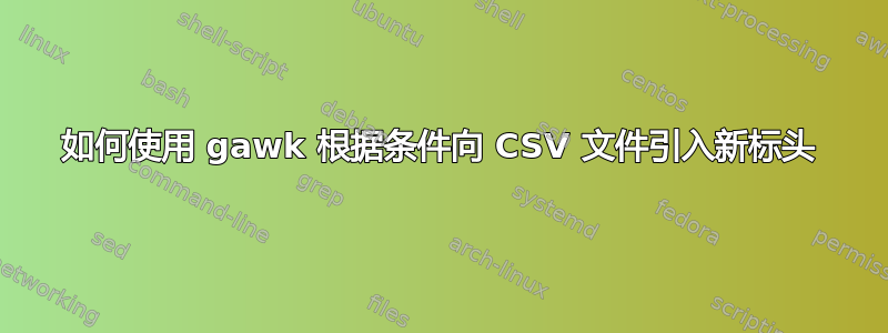 如何使用 gawk 根据条件向 CSV 文件引入新标头