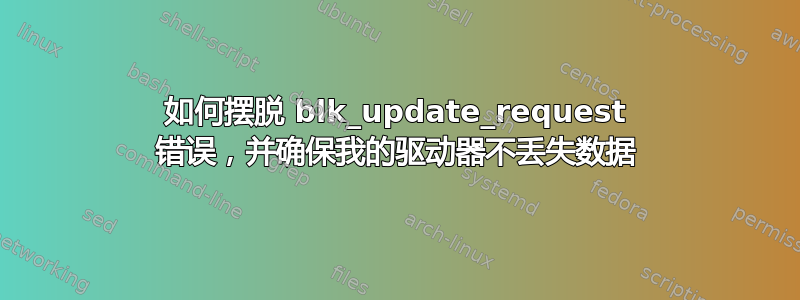 如何摆脱 blk_update_request 错误，并确保我的驱动器不丢失数据