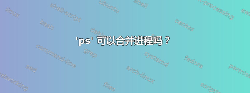 'ps' 可以合并进程吗？