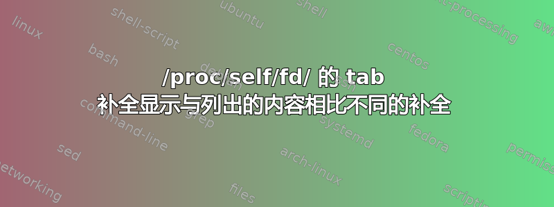 /proc/self/fd/ 的 tab 补全显示与列出的内容相比不同的补全