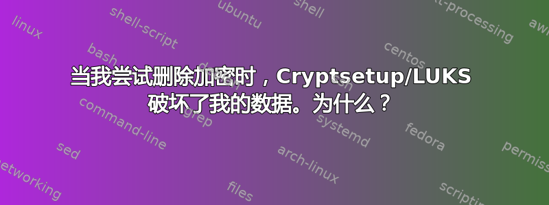 当我尝试删除加密时，Cryptsetup/LUKS 破坏了我的数据。为什么？