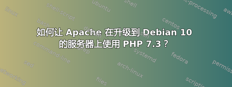 如何让 Apache 在升级到 Debian 10 的服务器上使用 PHP 7.3？