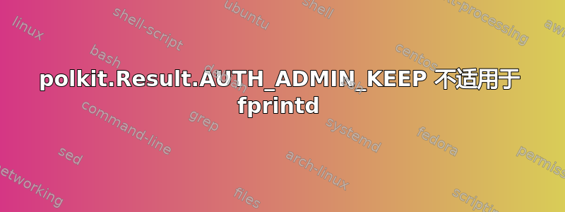 polkit.Result.AUTH_ADMIN_KEEP 不适用于 fprintd