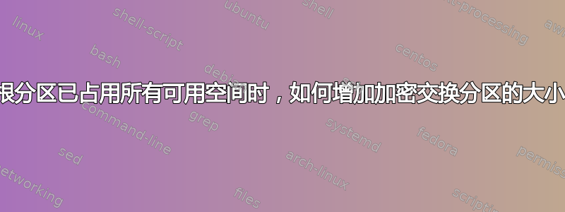 当根分区已占用所有可用空间时，如何增加加密交换分区的大小？