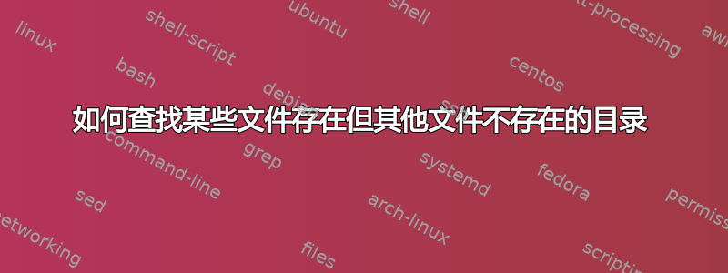 如何查找某些文件存在但其他文件不存在的目录