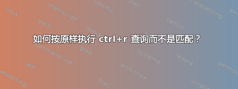 如何按原样执行 ctrl+r 查询而不是匹配？