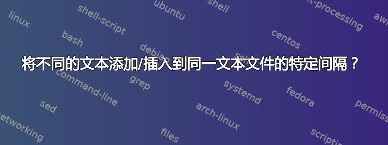 将不同的文本添加/插入到同一文本文件的特定间隔？