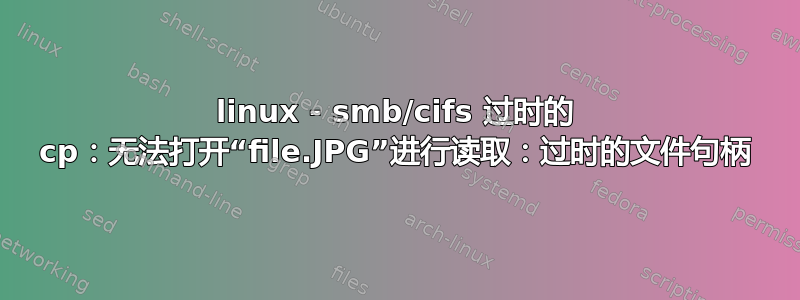 linux - smb/cifs 过时的 cp：无法打开“file.JPG”进行读取：过时的文件句柄