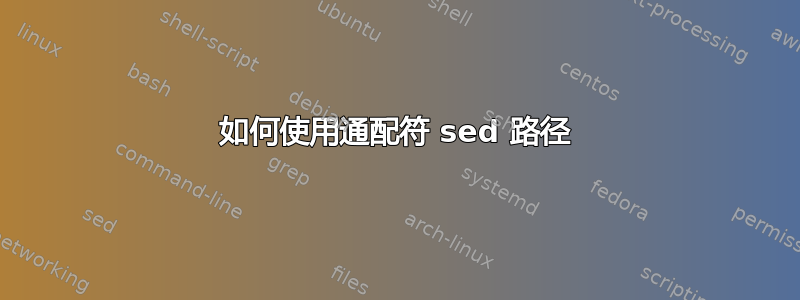 如何使用通配符 sed 路径