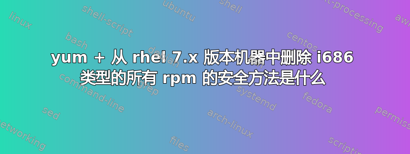 yum + 从 rhel 7.x 版本机器中删除 i686 类型的所有 rpm 的安全方法是什么