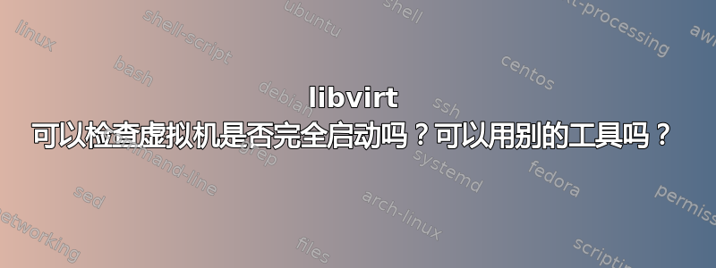 libvirt 可以检查虚拟机是否完全启动吗？可以用别的工具吗？