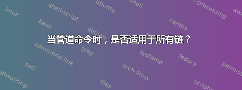 当管道命令时，是否适用于所有链？