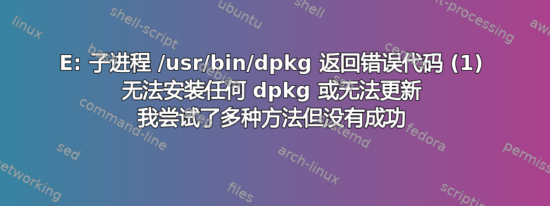 E: 子进程 /usr/bin/dpkg 返回错误代码 (1) 无法安装任何 dpkg 或无法更新 我尝试了多种方法但没有成功