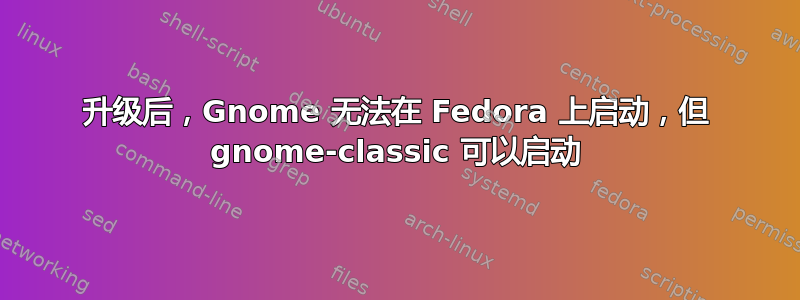 升级后，Gnome 无法在 Fedora 上启动，但 gnome-classic 可以启动