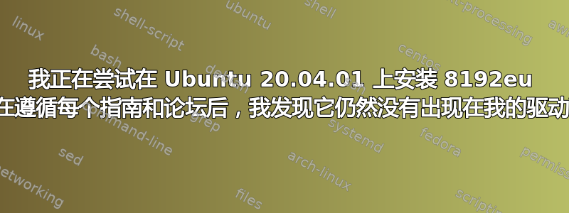 我正在尝试在 Ubuntu 20.04.01 上安装 8192eu 驱动程序，在遵循每个指南和论坛后，我发现它仍然没有出现在我的驱动程序列表中