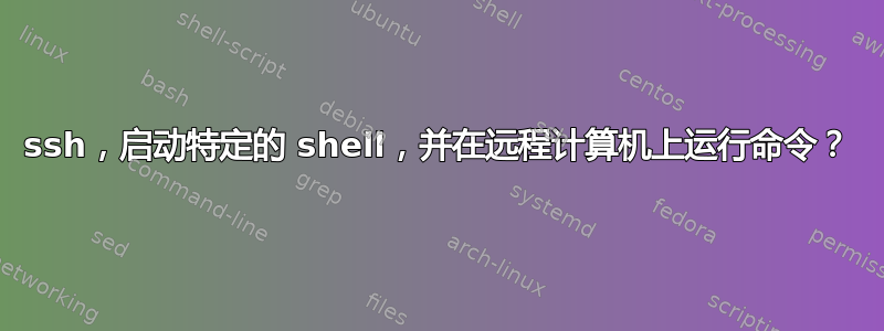 ssh，启动特定的 shell，并在远程计算机上运行命令？