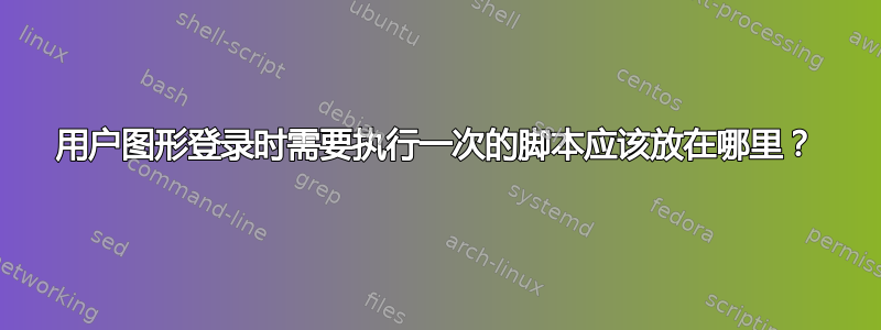 用户图形登录时需要执行一次的脚本应该放在哪里？