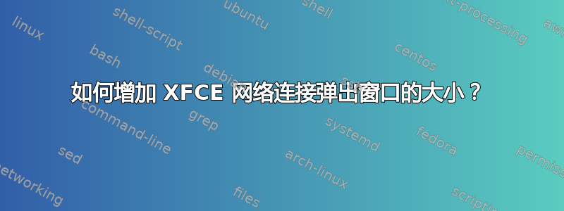 如何增加 XFCE 网络连接弹出窗口的大小？