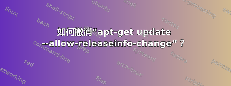 如何撤消“apt-get update --allow-releaseinfo-change”？