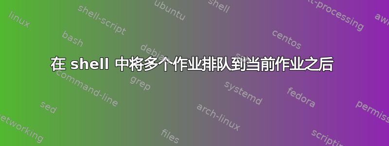 在 shell 中将多个作业排队到当前作业之后