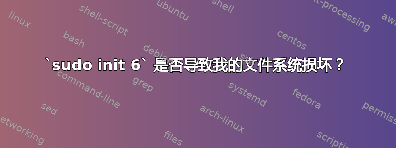 `sudo init 6` 是否导致我的文件系统损坏？