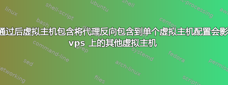 为什么通过后虚拟主机包含将代理反向包含到单个虚拟主机配置会影响同一 vps 上的其他虚拟主机